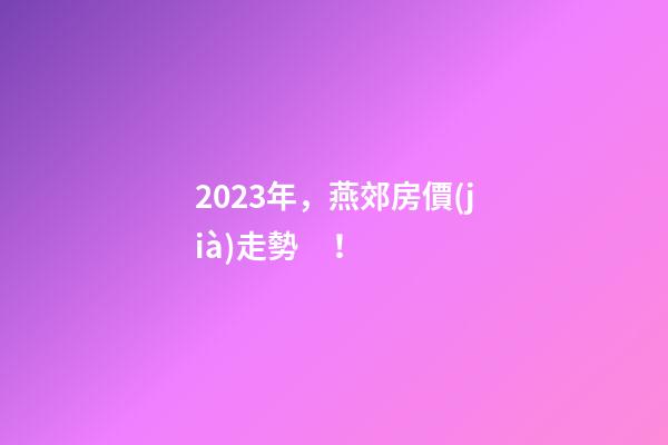 2023年，燕郊房價(jià)走勢！